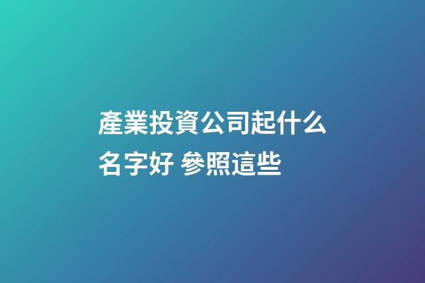 產業投資公司起什么名字好 參照這些-第1張-公司起名-玄機派